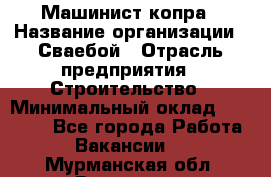 Машинист копра › Название организации ­ Сваебой › Отрасль предприятия ­ Строительство › Минимальный оклад ­ 30 000 - Все города Работа » Вакансии   . Мурманская обл.,Видяево нп